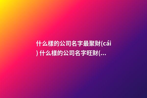 什么樣的公司名字最聚財(cái) 什么樣的公司名字旺財(cái)